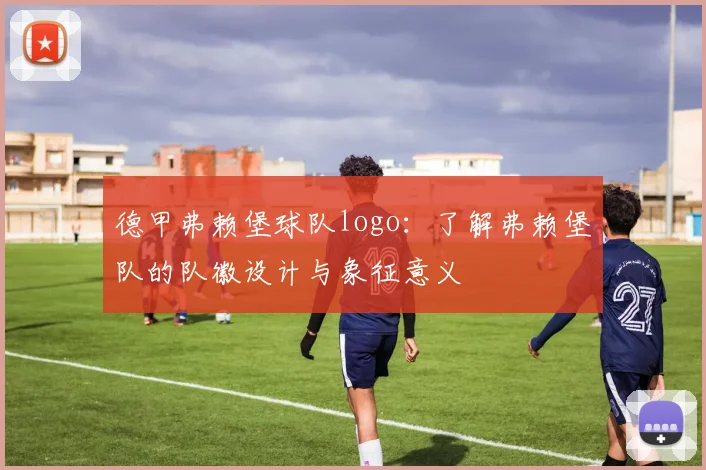 德甲弗赖堡球队logo：了解弗赖堡队的队徽设计与象征意义