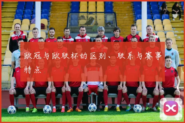 欧冠与欧联杯的区别、联系与赛事特点