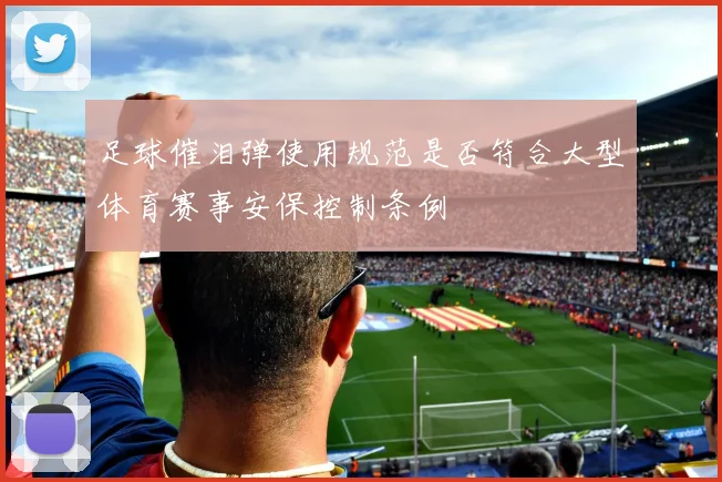 足球催泪弹使用规范是否符合大型体育赛事安保控制条例