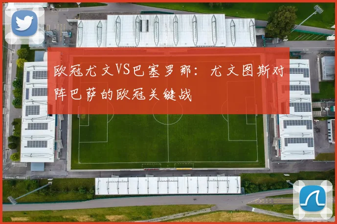 欧冠尤文VS巴塞罗那：尤文图斯对阵巴萨的欧冠关键战