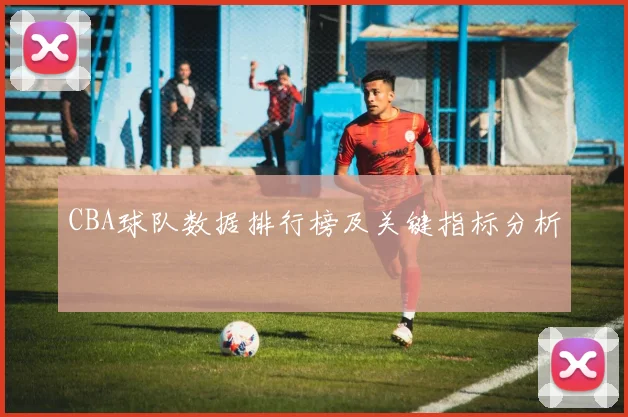 CBA球队数据排行榜及关键指标分析