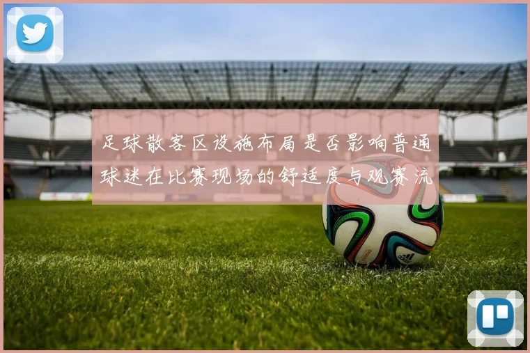 足球散客区设施布局是否影响普通球迷在比赛现场的舒适度与观赛流线控制