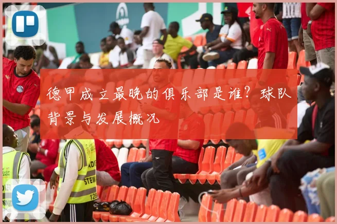 德甲成立最晚的俱乐部是谁？球队背景与发展概况